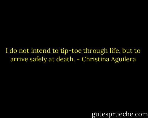 I do not intend to tip-toe through life, but to arrive safely at death. - Christina Aguilera