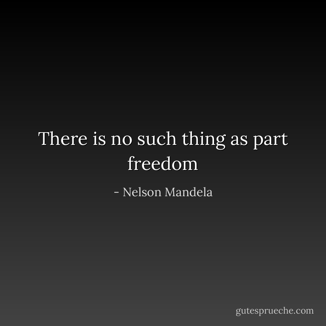 There is no such thing as part freedom - Nelson Mandela