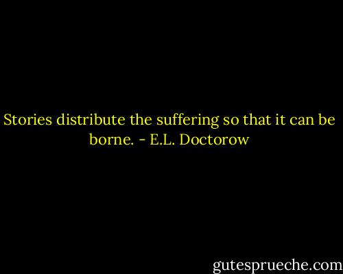 Stories distribute the suffering so that it can be borne. - E.L. Doctorow