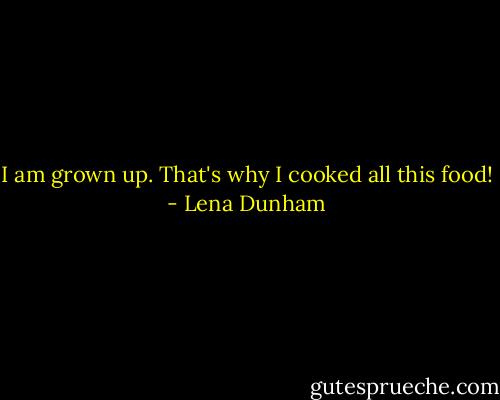 I am grown up. That's why I cooked all this food! - Lena Dunham