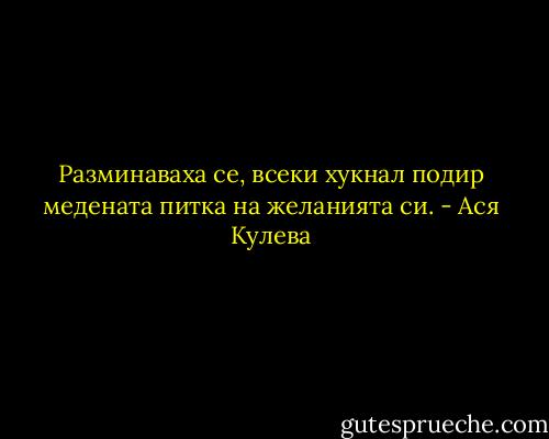 Разминаваха се, всеки хукнал подир медената питка на желанията си. - Ася Кулева