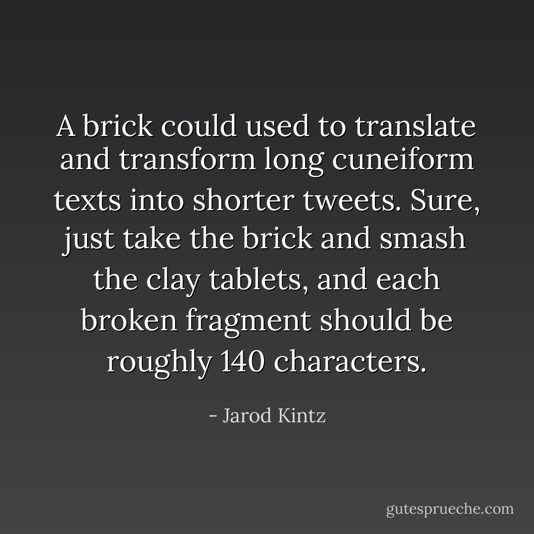 A brick could used to translate and transform long cuneiform texts into shorter tweets. Sure, just take the brick and smash the clay tablets, and each broken fragment should be roughly 140 characters. - Jarod Kintz