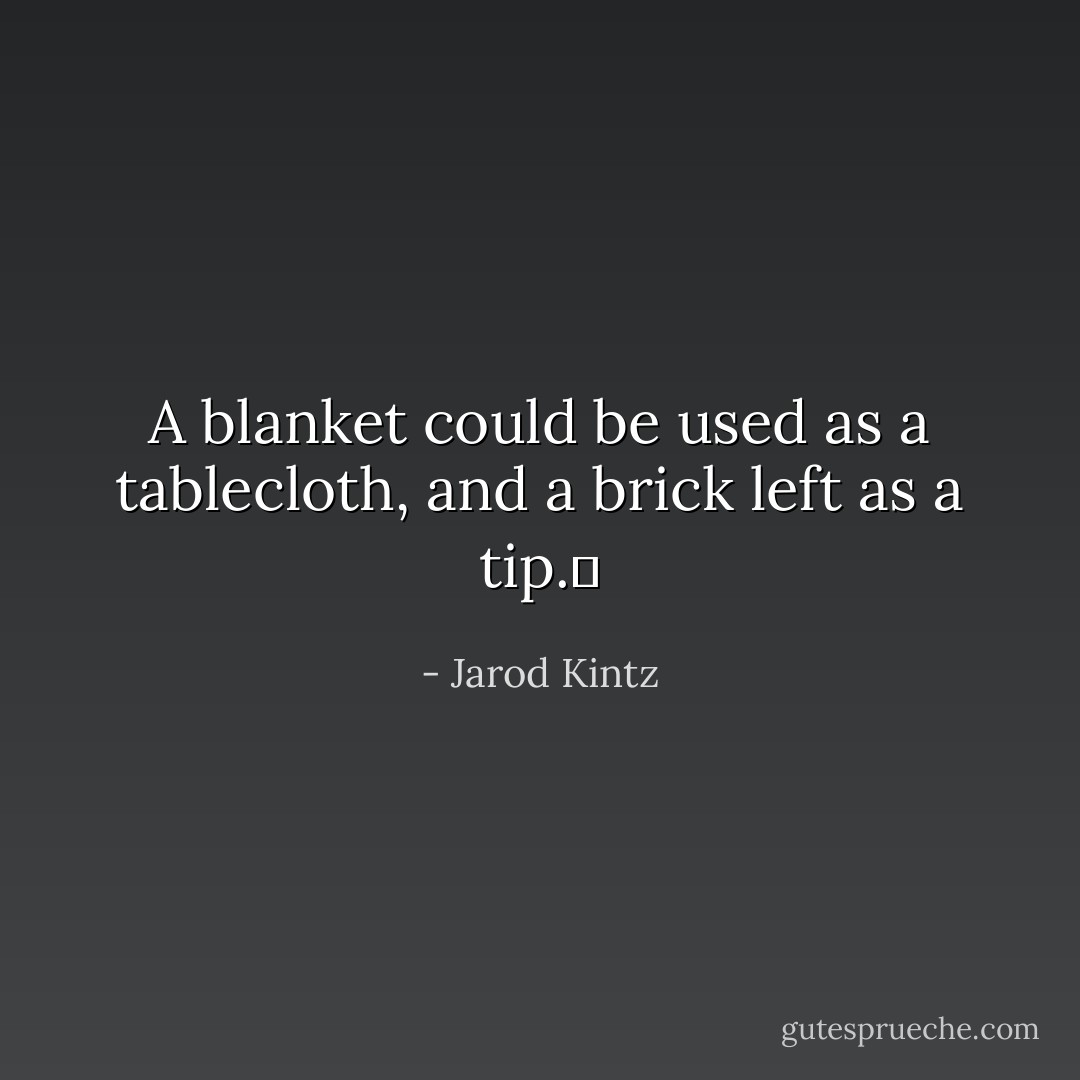 A blanket could be used as a tablecloth, and a brick left as a tip.  - Jarod Kintz