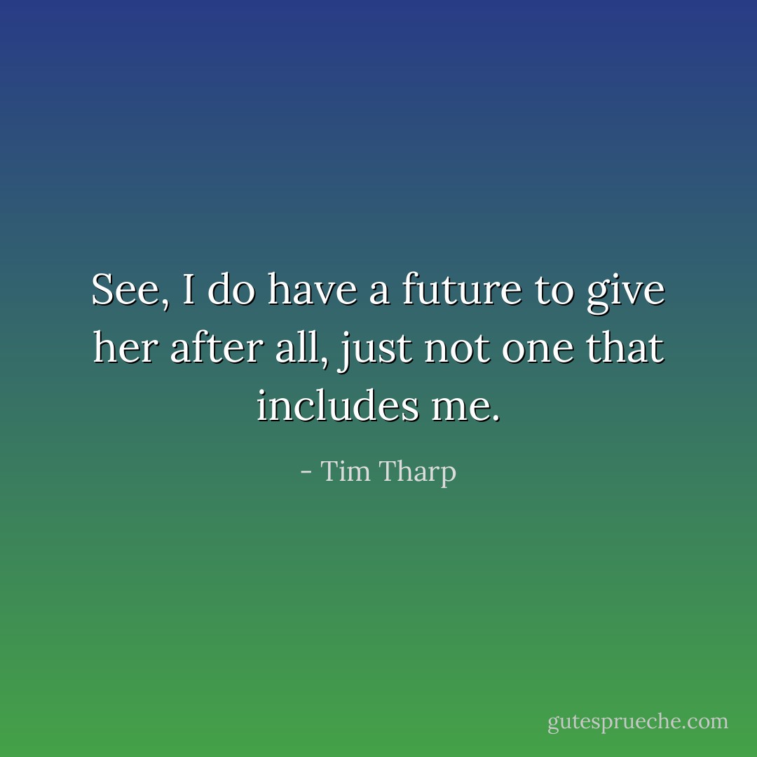See, I do have a future to give her after all, just not one that includes me. - Tim Tharp