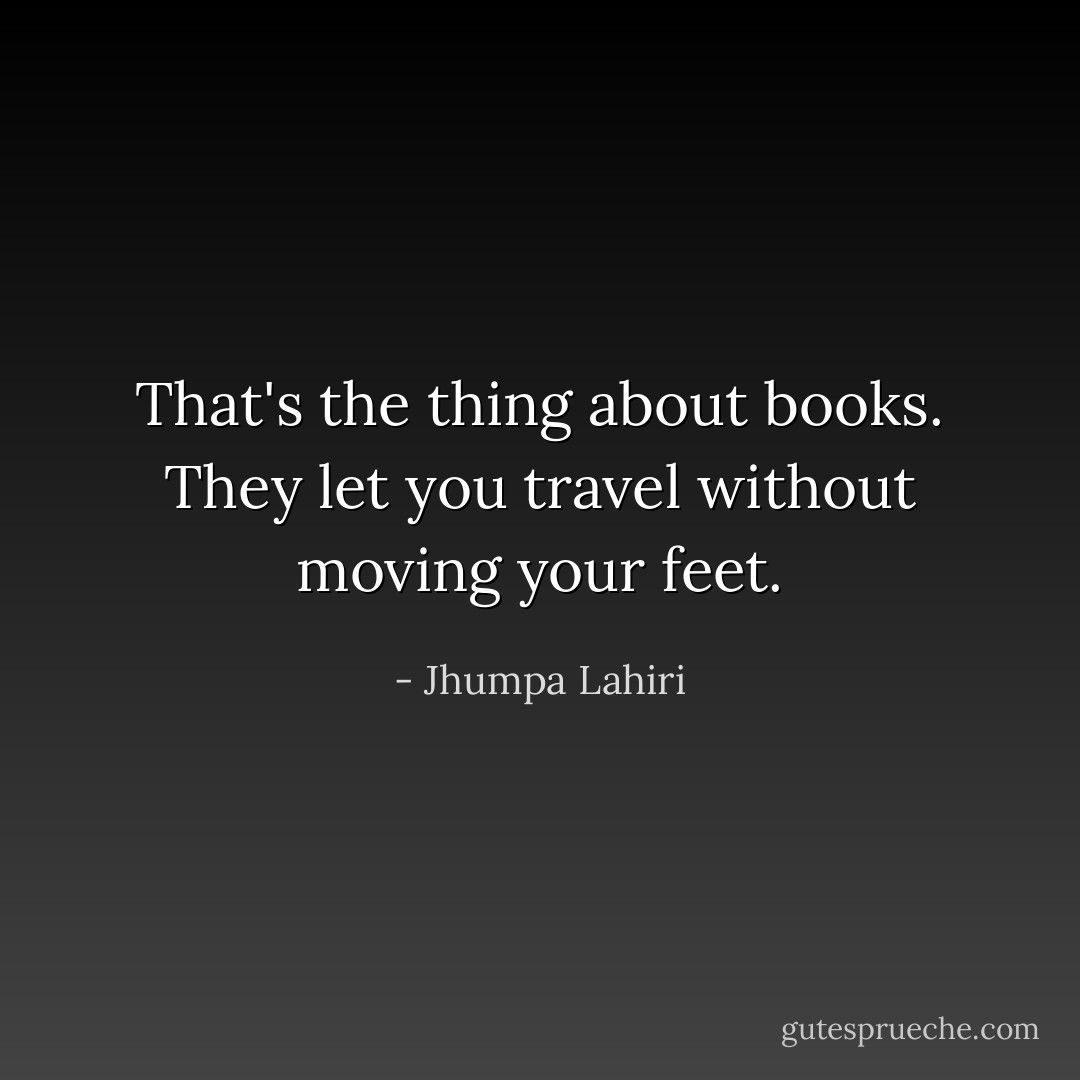 That's the thing about books. They let you travel without moving your feet. - Jhumpa Lahiri