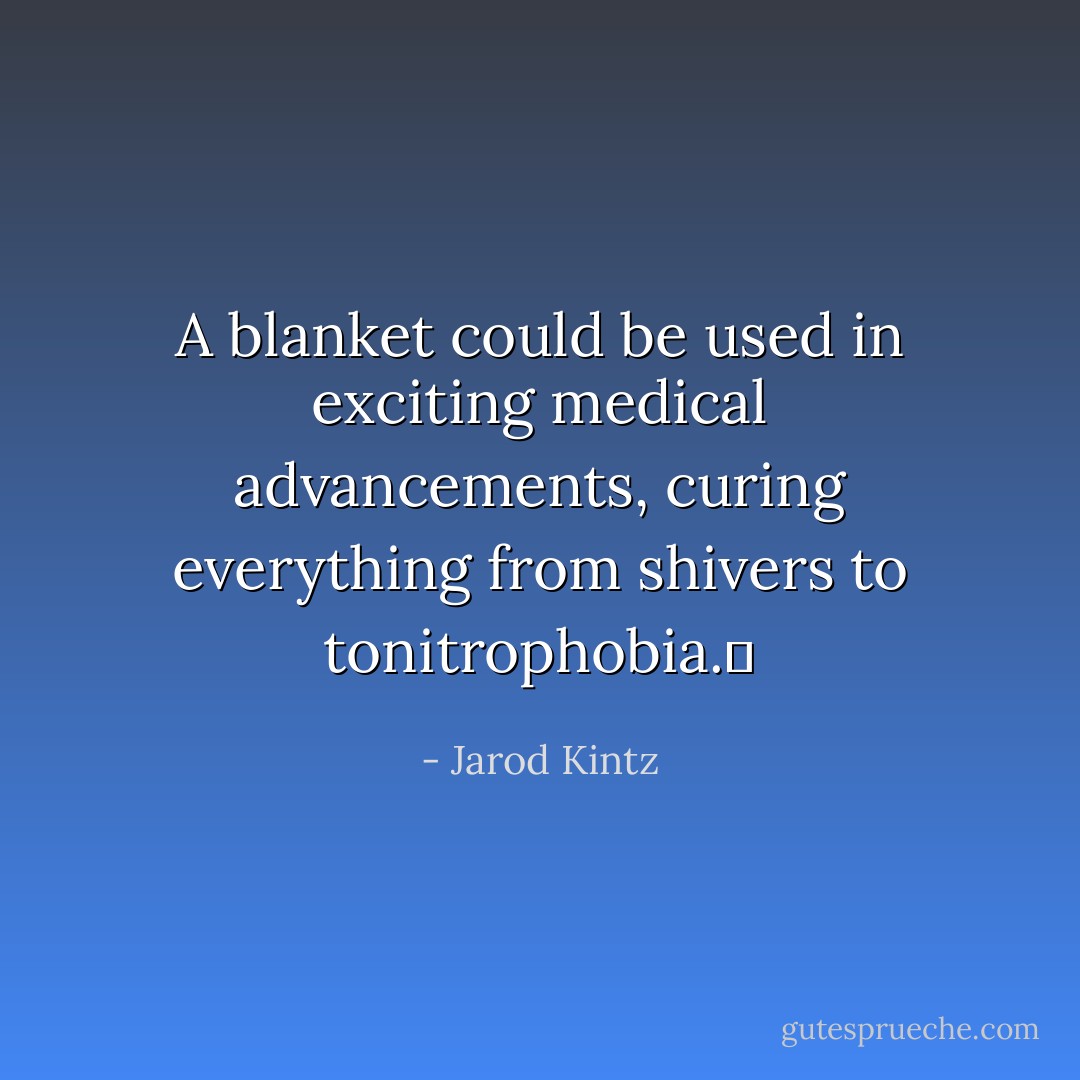 A blanket could be used in exciting medical advancements, curing everything from shivers to tonitrophobia.  - Jarod Kintz