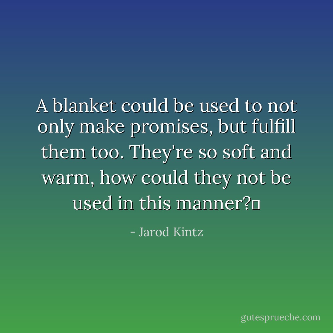 A blanket could be used to not only make promises, but fulfill them too. They're so soft and warm, how could they not be used in this manner?  - Jarod Kintz