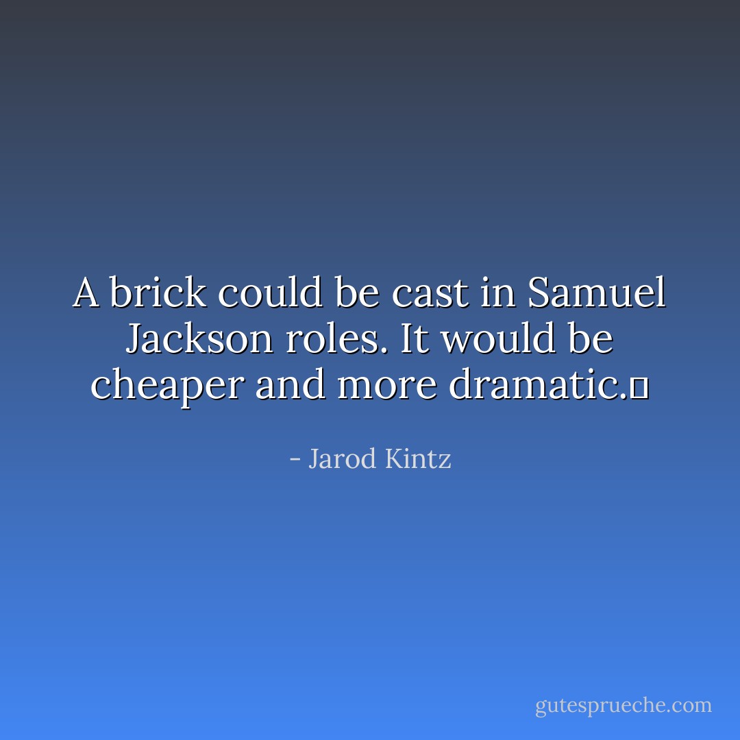 A brick could be cast in Samuel Jackson roles. It would be cheaper and more dramatic.  - Jarod Kintz
