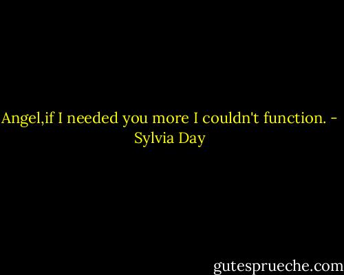 Angel,if I needed you more I couldn't function. - Sylvia Day