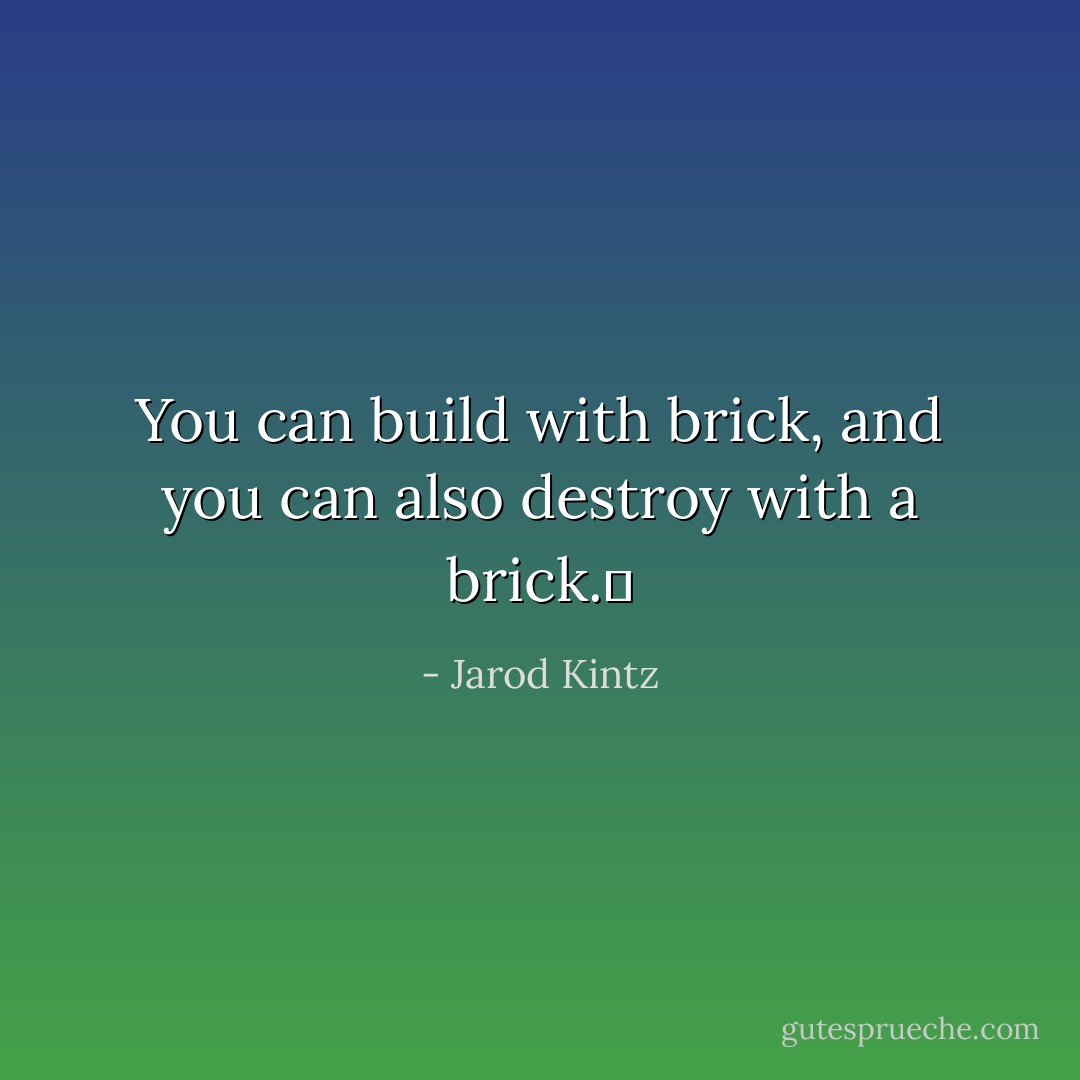 You can build with brick, and you can also destroy with a brick.  - Jarod Kintz