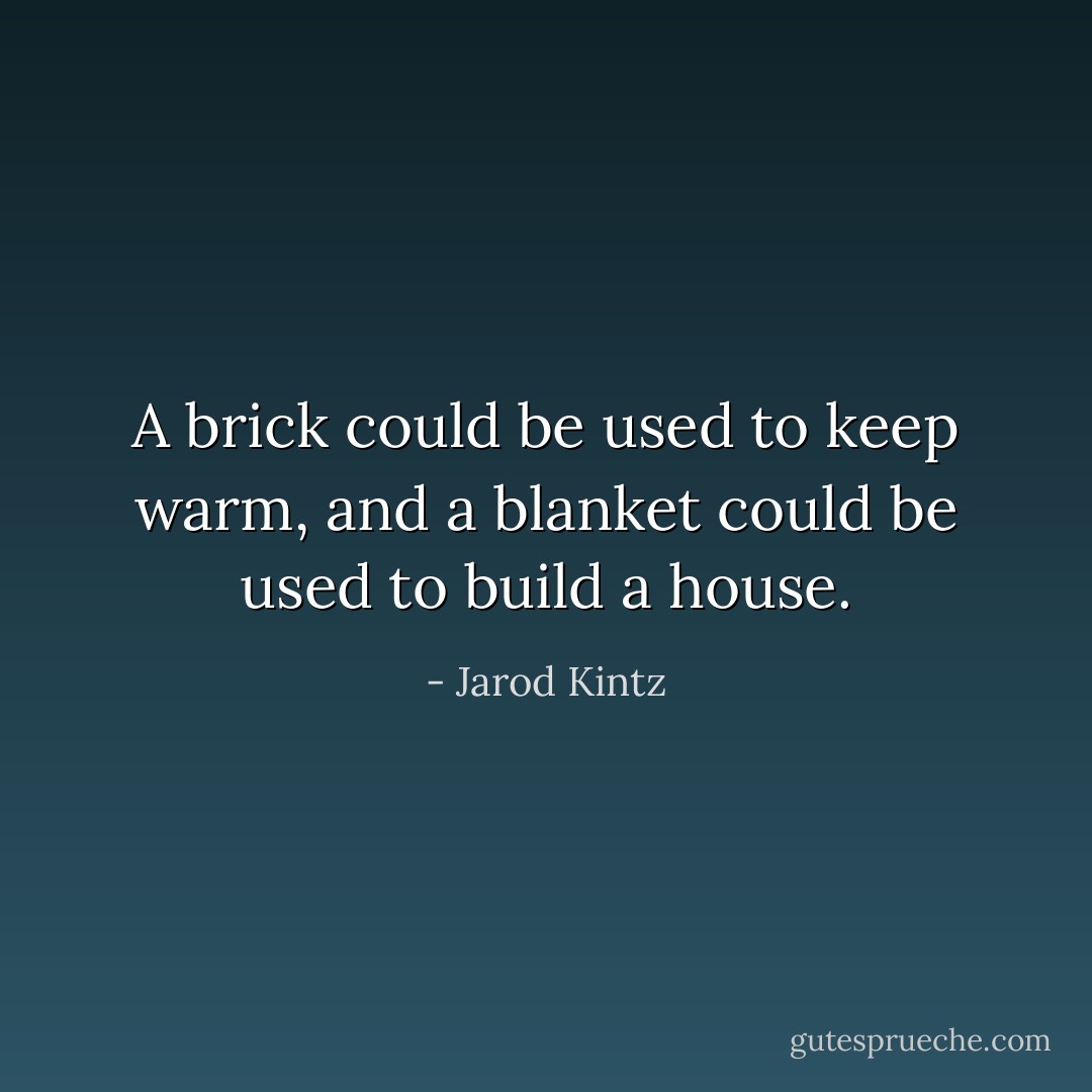 A brick could be used to keep warm, and a blanket could be used to build a house. - Jarod Kintz