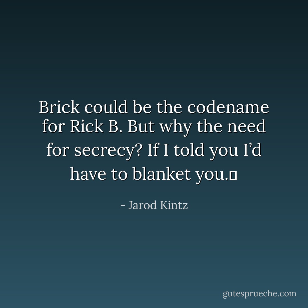 Brick could be the codename for Rick B. But why the need for secrecy? If I told you I’d have to blanket you.  - Jarod Kintz