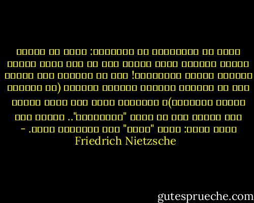 حذار من المرهفين فى الأخلاق: حذار من أولئك الذين يحرصون حرصا شديدا على أن نقر بلطف أدبهم ورهافة حكمهم الأخلاقى! فهم لا يغفرون لنا البتة إذا ما أخطأوا أمامنا وتعدوا حدودهم (أو اعتدوا علينا بالأحرى)، ويصيرون حتما ممن يقدح ويطعن بنا فطريا حتى لو ظلوا "أصدقائنا".. مغبوط ذاك الذى ينسى: لأنه "يجهز" على حماقاته أيضا. - Friedrich Nietzsche
