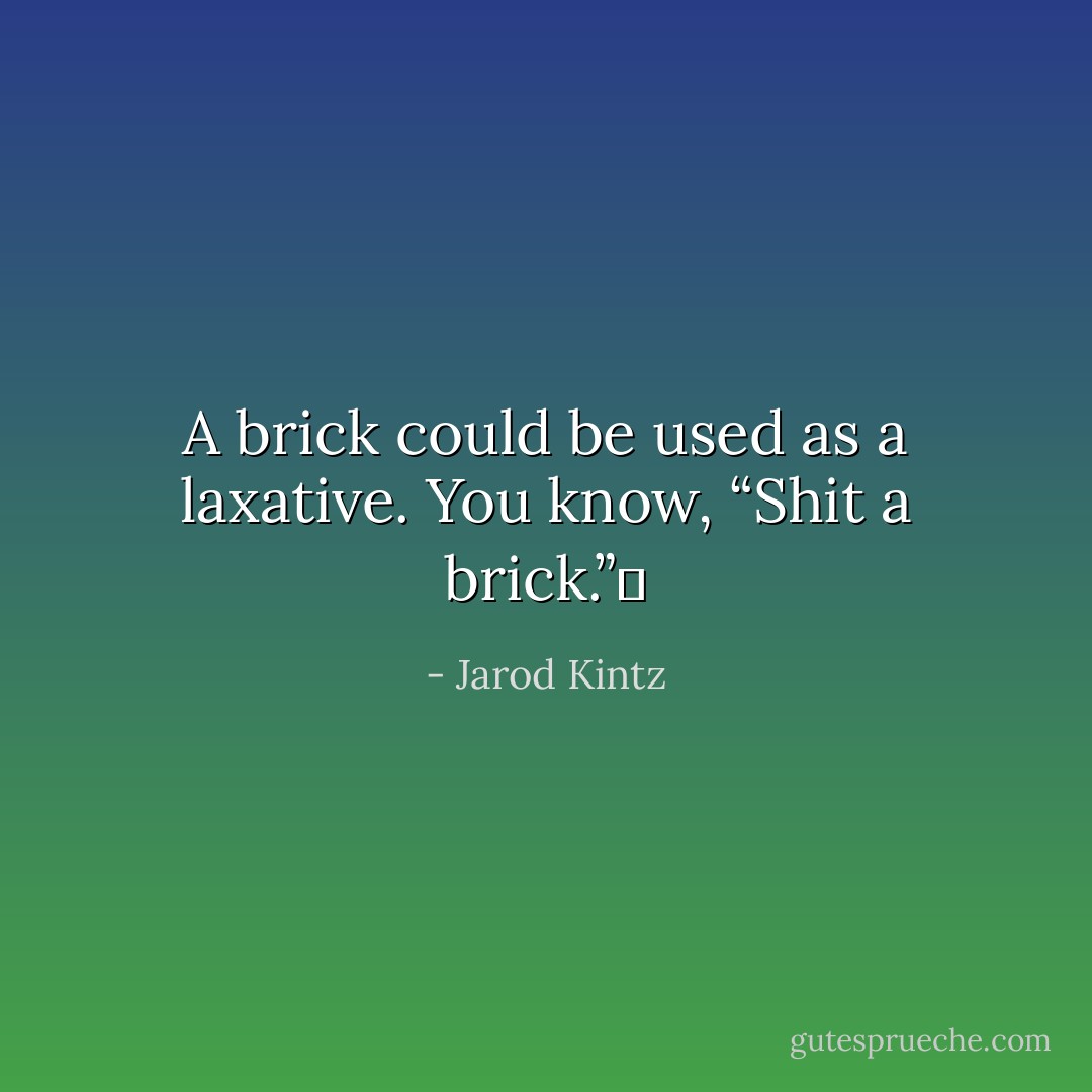 A brick could be used as a laxative. You know, “Shit a brick.”  - Jarod Kintz