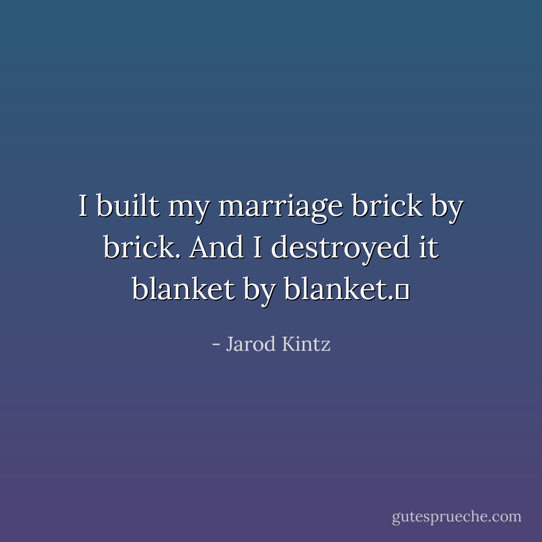 I built my marriage brick by brick. And I destroyed it blanket by blanket.  - Jarod Kintz