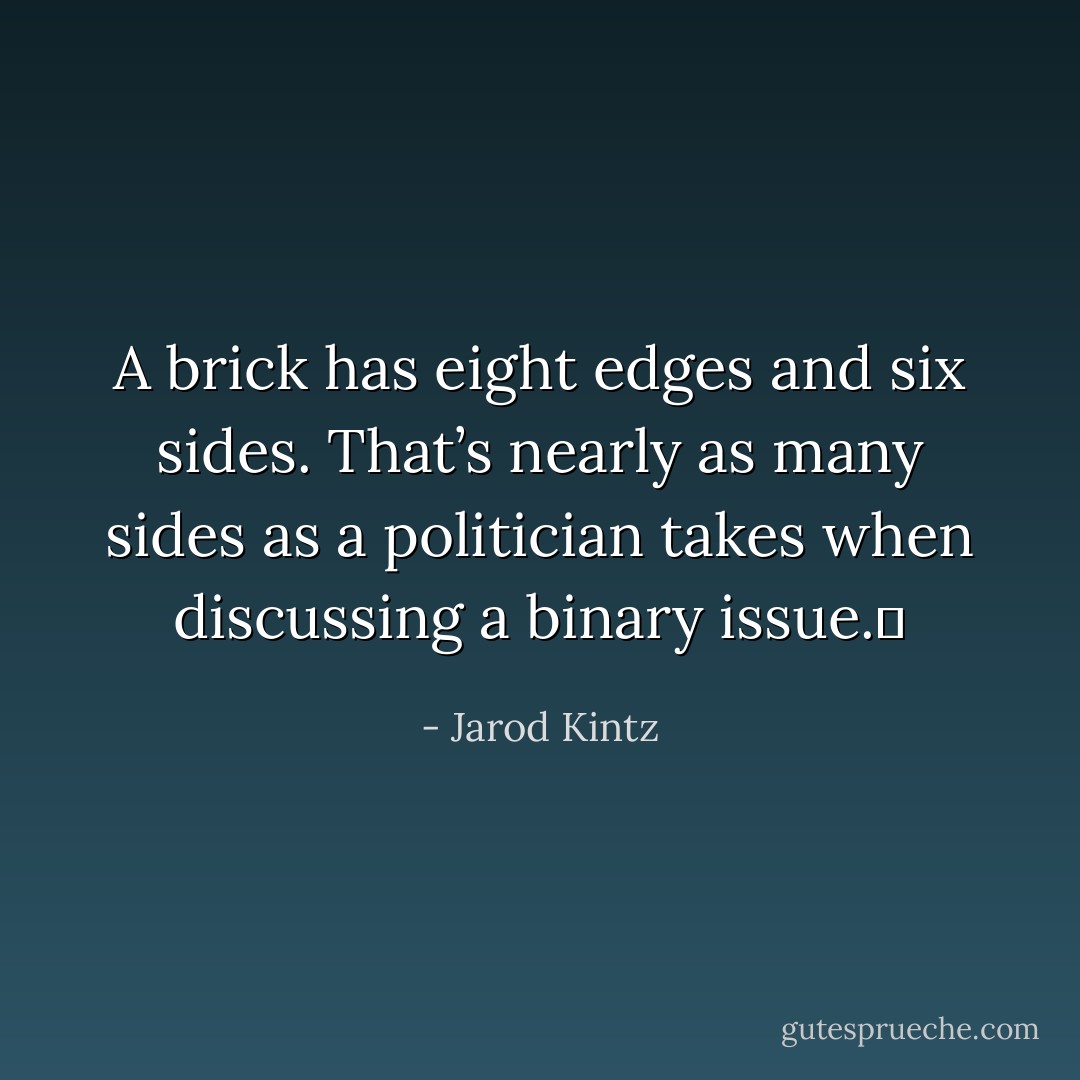 A brick has eight edges and six sides. That’s nearly as many sides as a politician takes when discussing a binary issue.  - Jarod Kintz