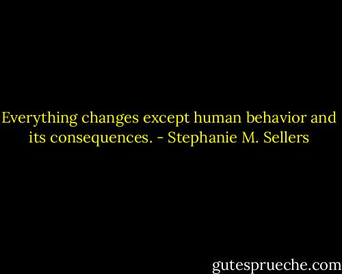 Everything changes except human behavior and its consequences. - Stephanie M. Sellers