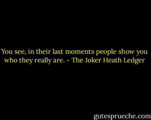 You see, in their last moments people show you who they really are. - The Joker Heath Ledger
