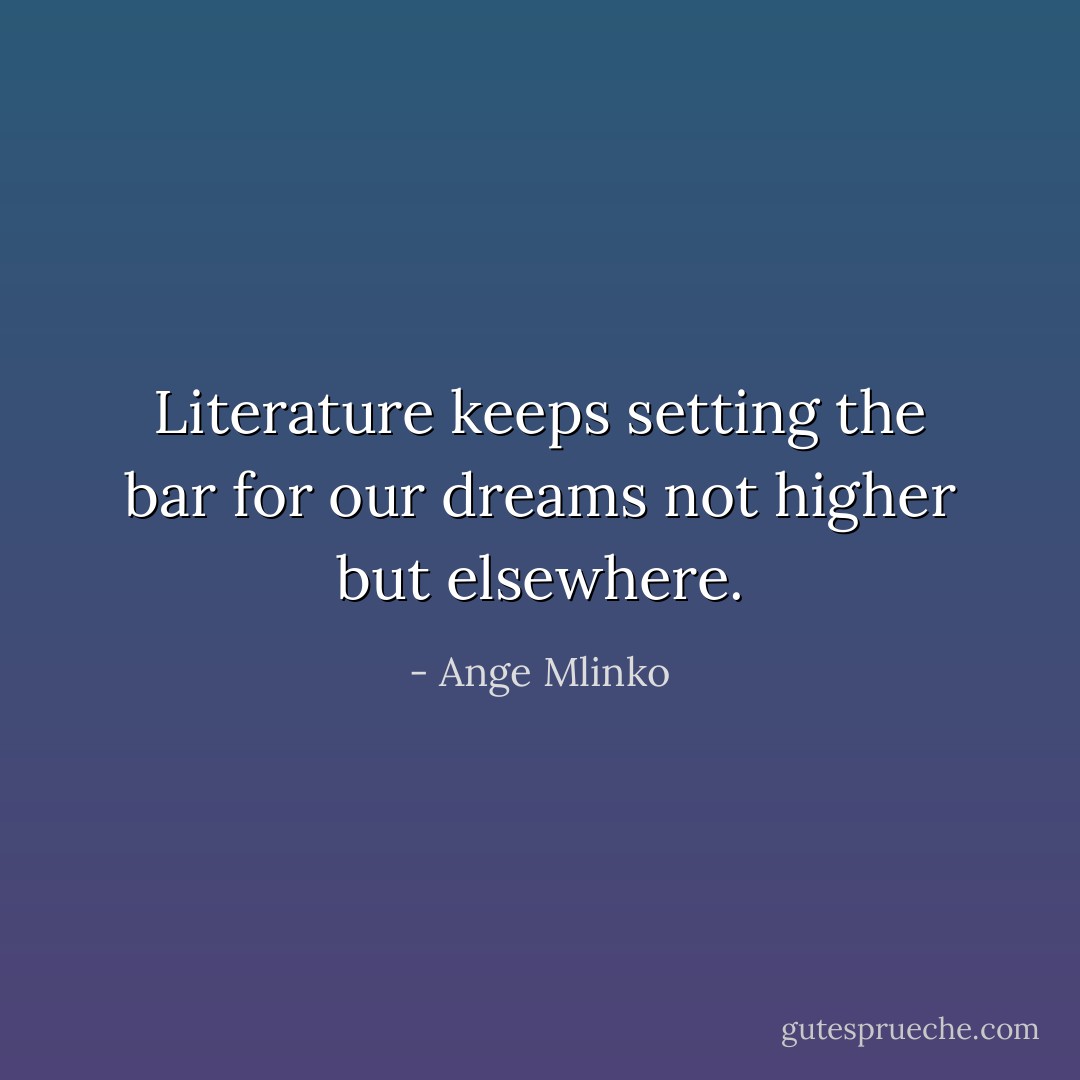 Literature keeps setting the bar for our dreams not higher but elsewhere. - Ange Mlinko