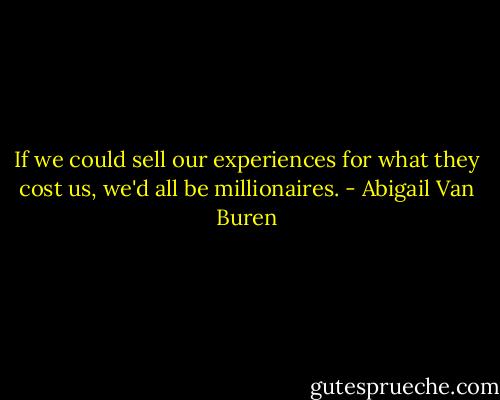 If we could sell our experiences for what they cost us, we'd all be millionaires. - Abigail Van Buren