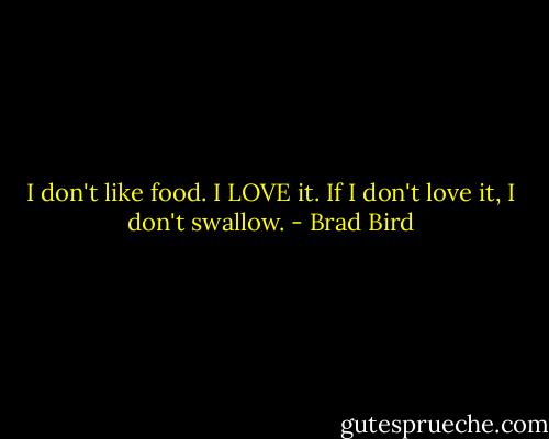 I don't like food. I LOVE it. If I don't love it, I don't swallow. - Brad Bird