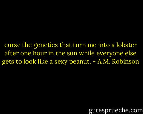curse the genetics that turn me into a lobster after one hour in the sun while everyone else gets to look like a sexy peanut. - A.M. Robinson