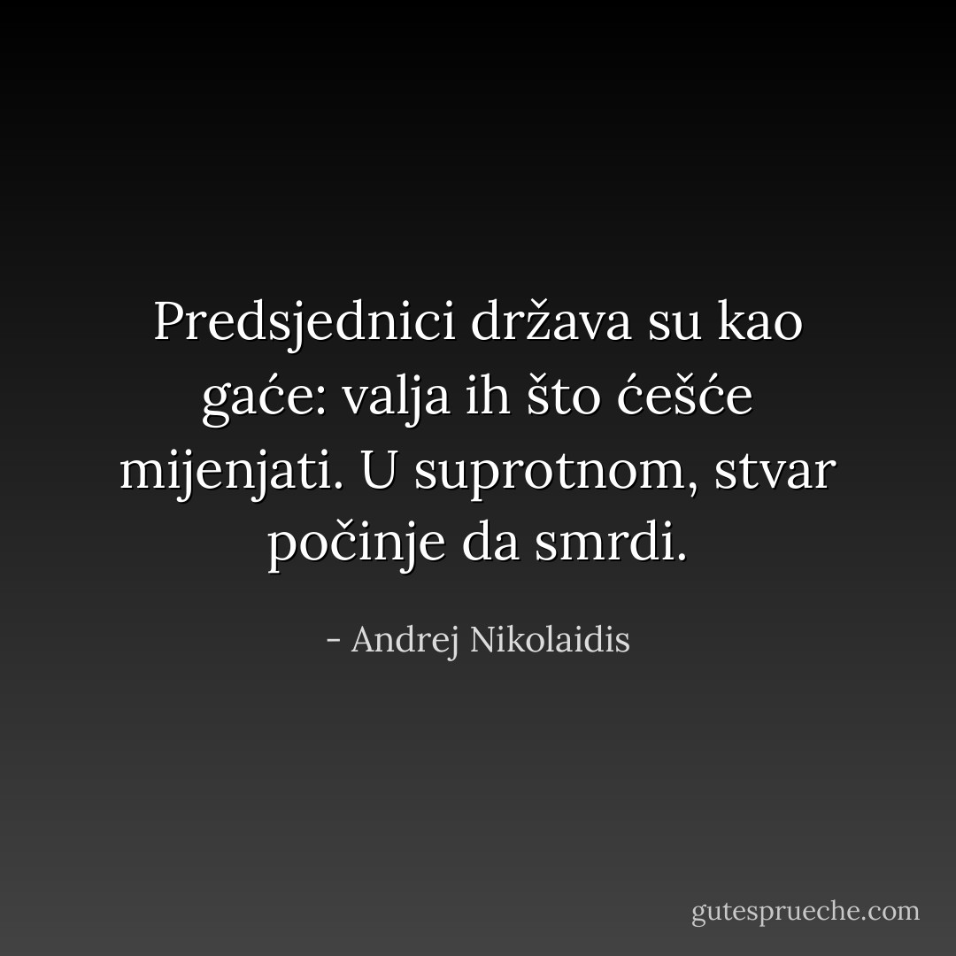 Predsjednici država su kao gaće: valja ih što ćešće mijenjati. U suprotnom, stvar počinje da smrdi. - Andrej Nikolaidis