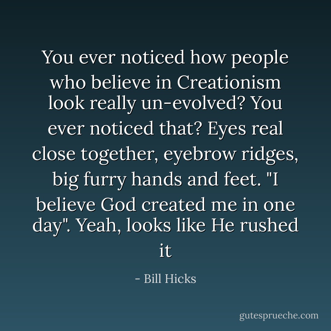 You ever noticed how people who believe in Creationism look really un-evolved? You ever noticed that? Eyes real close together, eyebrow ridges, big furry hands and feet. "I believe God created me in one day". Yeah, looks like He rushed it - Bill Hicks