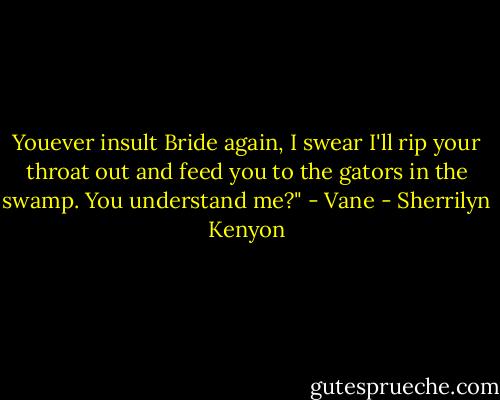 Youever insult Bride again, I swear I'll rip your throat out and feed you to the<br />gators in the swamp. You understand me?" - Vane - Sherrilyn Kenyon