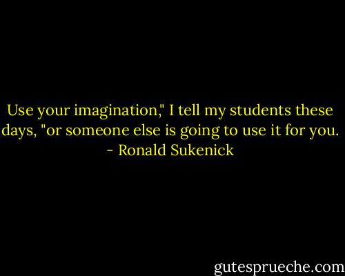 Use your imagination," I tell my students these days, "or someone else is going to use it for you. - Ronald Sukenick