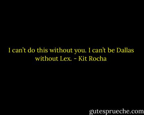I can’t do this without you. I can’t be Dallas without Lex. - Kit Rocha