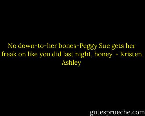 No down-to-her bones-Peggy Sue gets her freak on like you did last night, honey. - Kristen Ashley