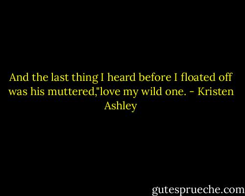 And the last thing I heard before I floated off was his muttered,"love my wild one. - Kristen Ashley