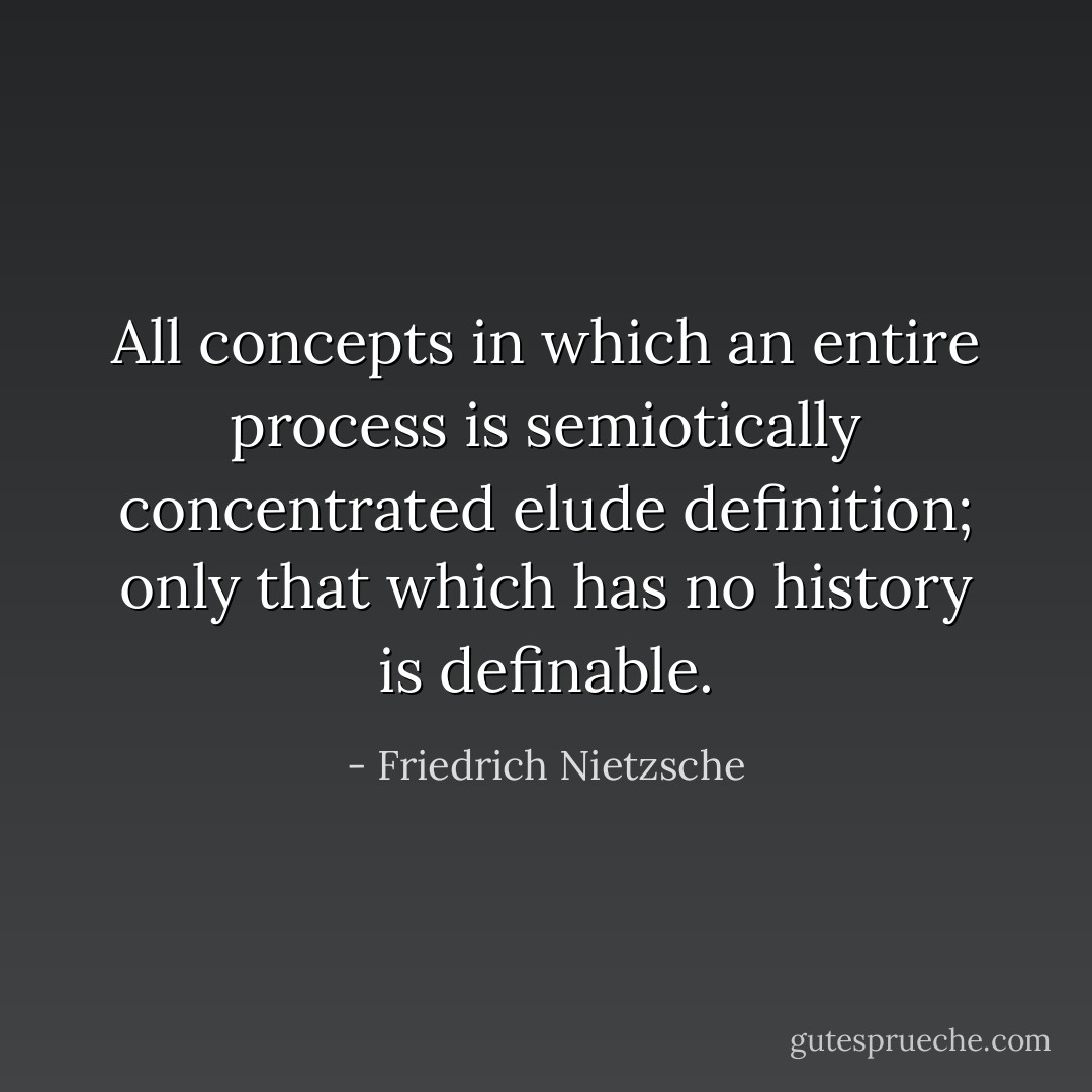 All concepts in which an entire process is semiotically concentrated elude definition; only that which has no history is definable. - Friedrich Nietzsche