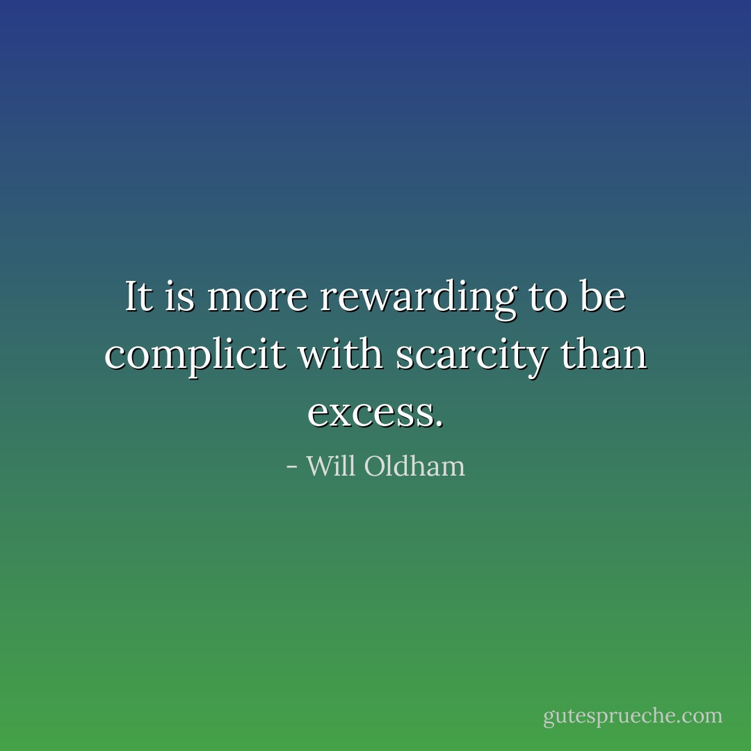 It is more rewarding to be complicit with scarcity than excess. - Will Oldham