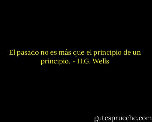 El pasado no es más que el principio de un principio. - H.G. Wells