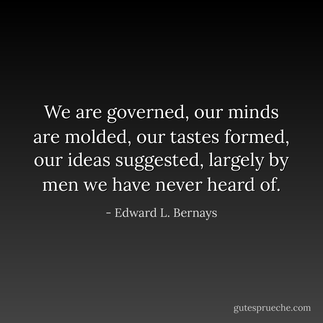 We are governed, our minds are molded, our tastes formed, our ideas suggested, largely by men we have never heard of. - Edward L. Bernays