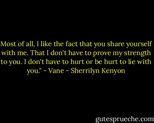 Most of all, I like the fact that you share yourself with me. That I<br />don't have to prove my strength to you. I don't have to hurt or be hurt to lie with you." - Vane - Sherrilyn Kenyon