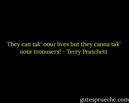 They can tak' oour lives but they canna tak' oour troousers! - Terry Pratchett