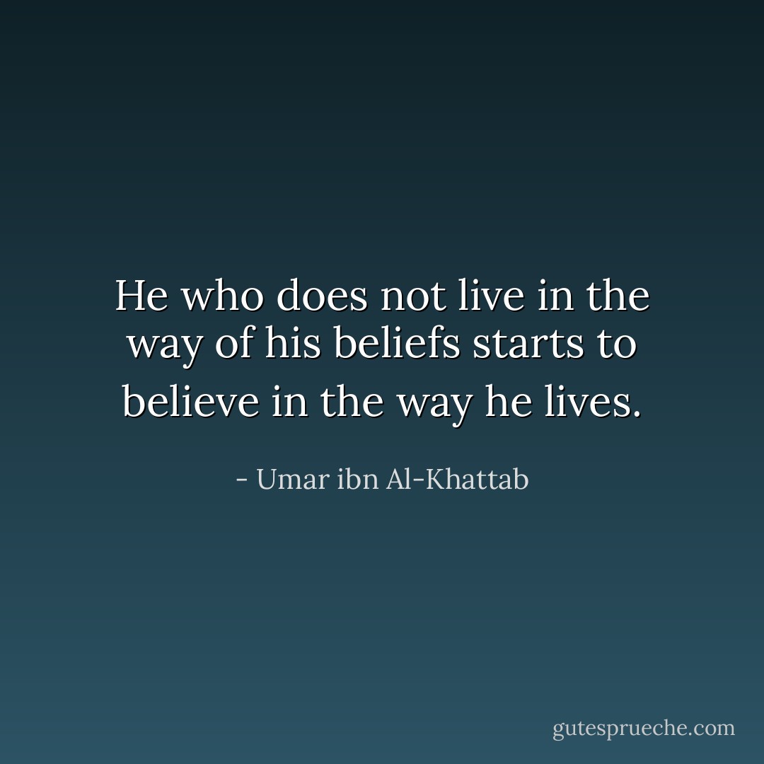 He who does not live in the way of his beliefs starts to believe in the way he lives. - Umar ibn Al-Khattab