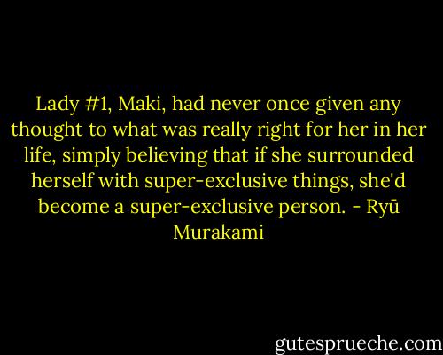 Lady #1, Maki, had never once given any thought to what was really right for her in her life, simply believing that if she surrounded herself with super-exclusive things, she'd become a super-exclusive person. - Ryū Murakami