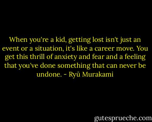 When you're a kid, getting lost isn't just an event or a situation, it's like a career move. You get this thrill of anxiety and fear and a feeling that you've done something that can never be undone. - Ryū Murakami