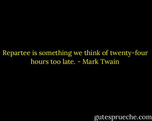 Repartee is something we think of twenty-four hours too late. - Mark Twain