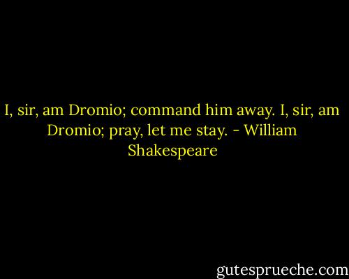 I, sir, am Dromio; command him away. I, sir, am Dromio; pray, let me stay. - William Shakespeare