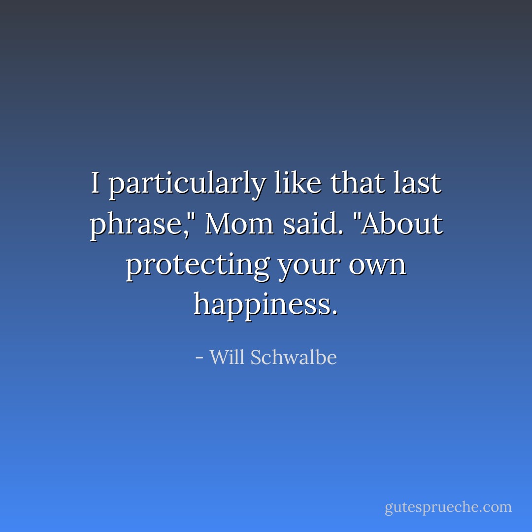 I particularly like that last phrase," Mom said. "About protecting your own happiness. - Will Schwalbe