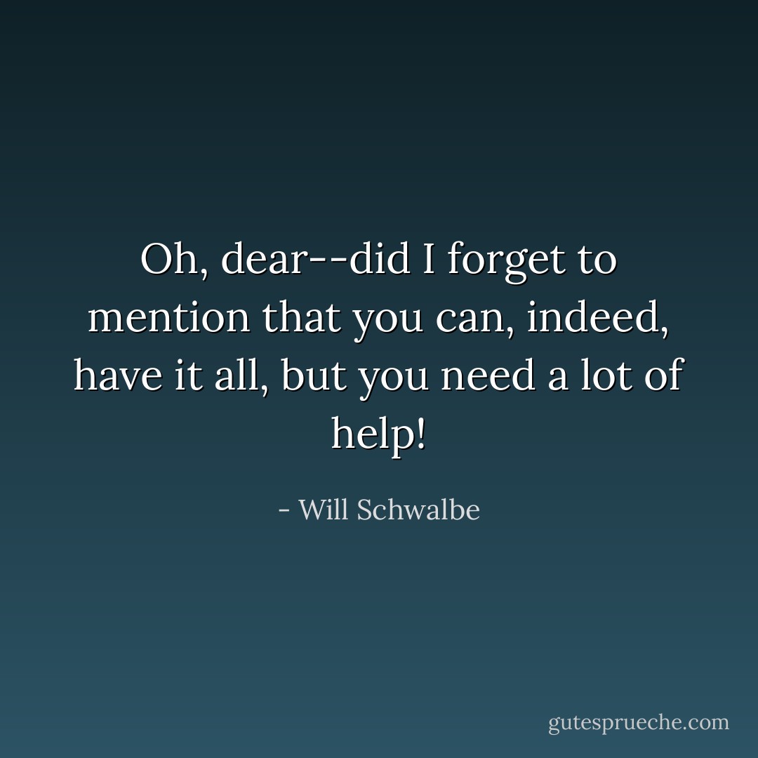 Oh, dear--did I forget to mention that you can, indeed, have it all, but you need a lot of help! - Will Schwalbe
