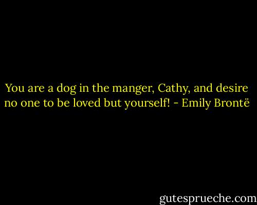You are a dog in the manger, Cathy, and desire no one to be loved but yourself! - Emily Brontë