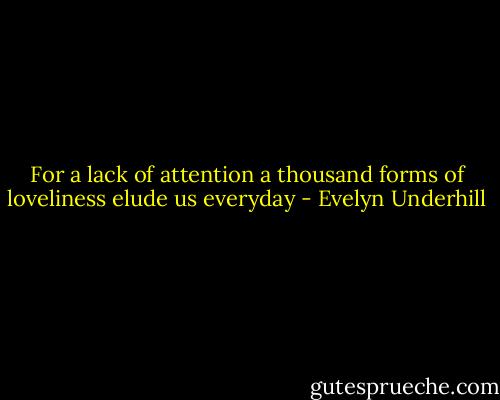 For a lack of attention a thousand forms of loveliness elude us everyday - Evelyn Underhill