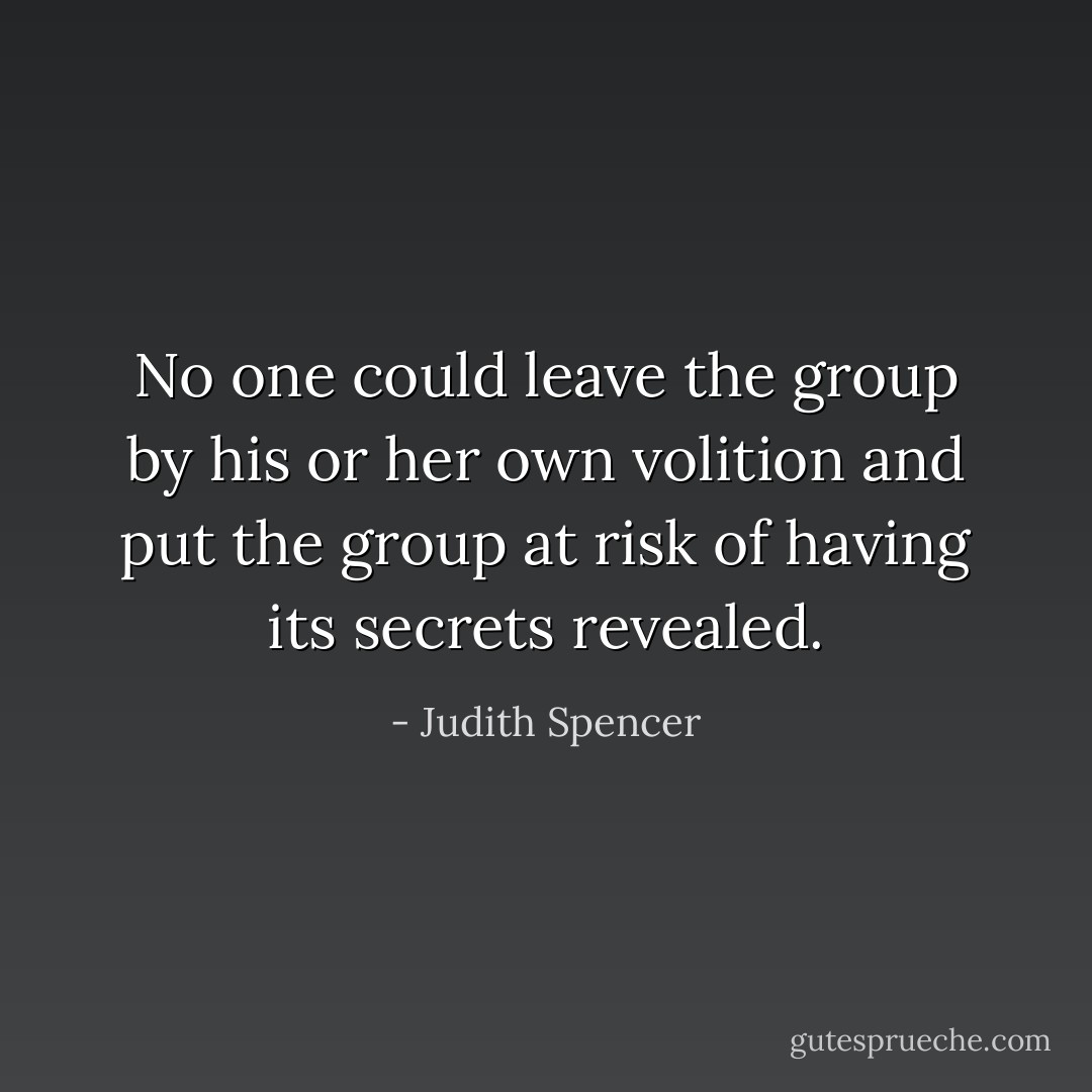 No one could leave the group by his or her own volition and put the group at risk of having its secrets revealed. - Judith Spencer