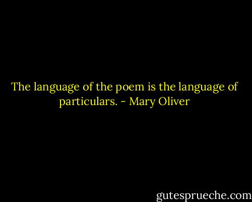 The language of the poem is the language of particulars. - Mary Oliver